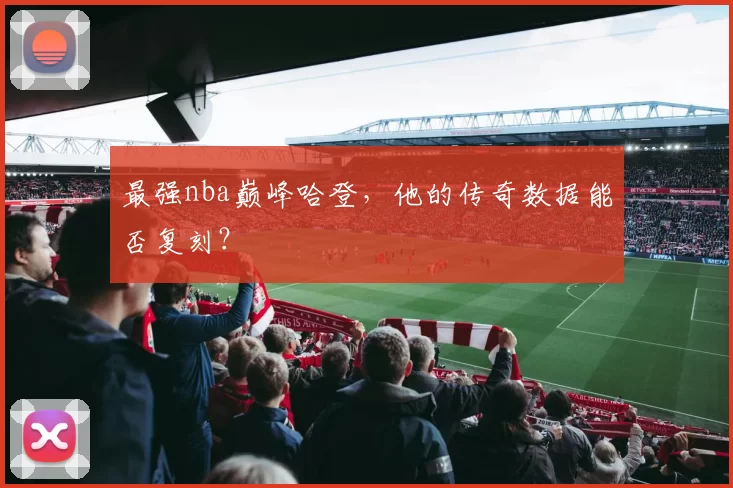 最强nba巅峰哈登，他的传奇数据能否复刻？