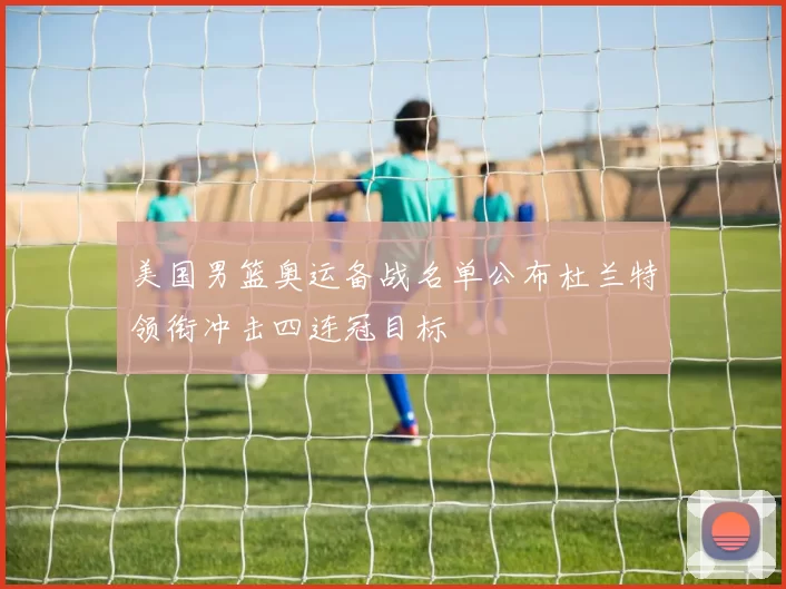 美国男篮奥运备战名单公布杜兰特领衔冲击四连冠目标