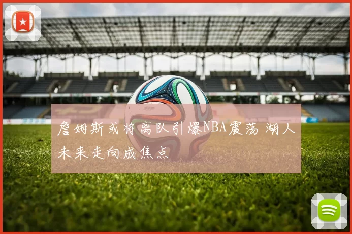 詹姆斯或将离队引爆NBA震荡 湖人未来走向成焦点