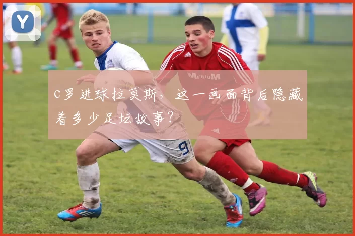 c罗进球拉莫斯,这一画面背后隐藏着多少足坛故事?