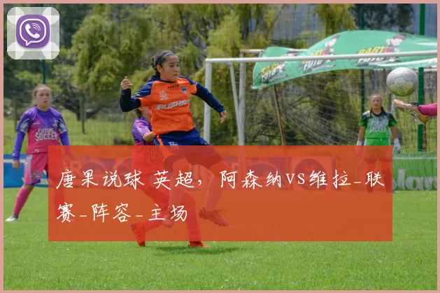 唐果说球 英超,阿森纳vs维拉_联赛_阵容_主场