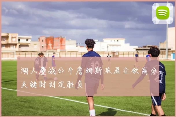 湖人鏖战公牛詹姆斯浓眉合砍高分关键时刻定胜负