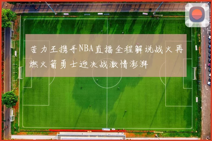 苦力王携手NBA直播全程解说战火再燃火箭勇士迎决战激情澎湃