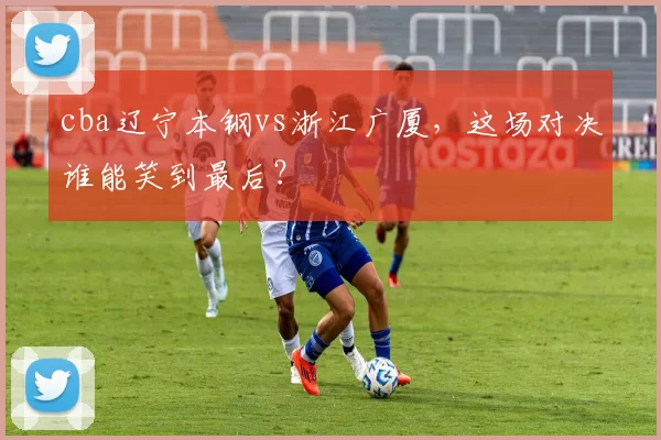 cba辽宁本钢vs浙江广厦,这场对决谁能笑到最后?