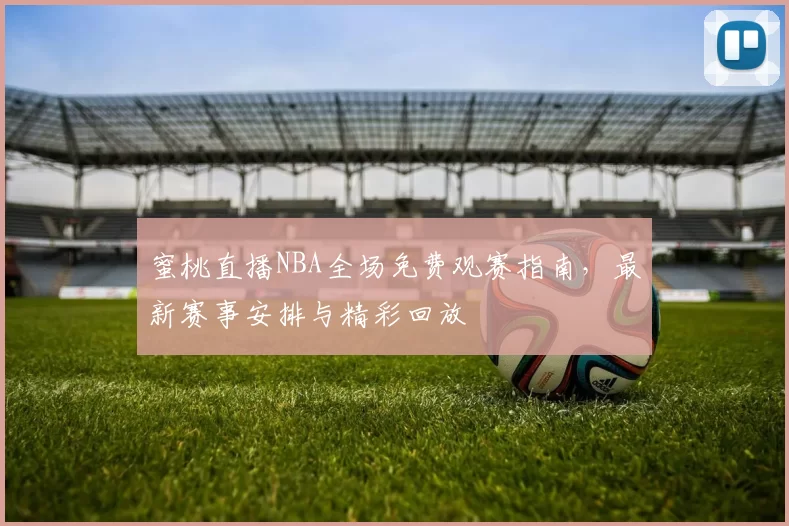蜜桃直播NBA全场免费观赛指南,最新赛事安排与精彩回放