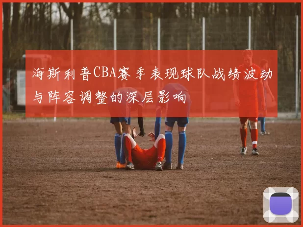 海斯利普CBA赛季表现球队战绩波动与阵容调整的深层影响