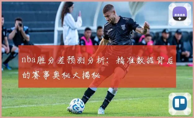 nba胜分差预测分析：精准数据背后的赛事奥秘大揭秘