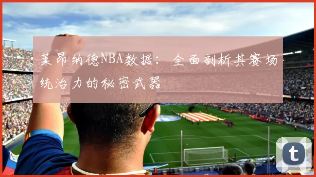 莱昂纳德NBA数据:全面剖析其赛场统治力的秘密武器