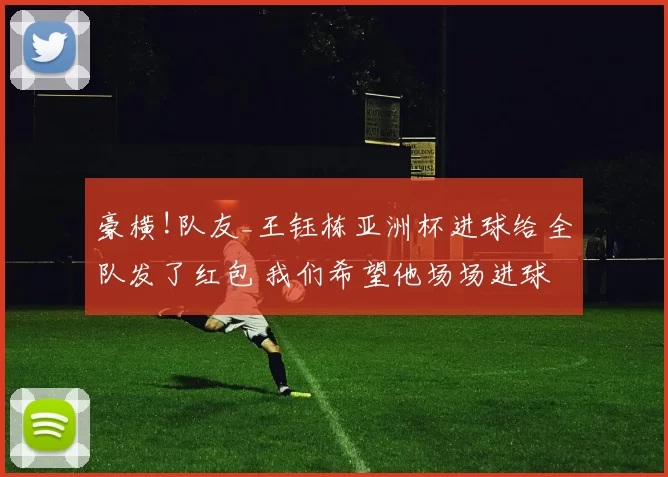豪横!队友_王钰栋亚洲杯进球给全队发了红包 我们希望他场场进球