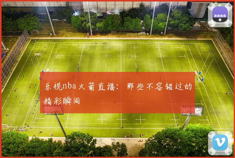 乐视nba火箭直播：那些不容错过的精彩瞬间