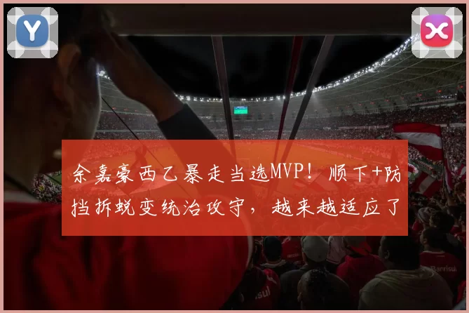 余嘉豪西乙暴走当选MVP！顺下+防挡拆蜕变统治攻守，越来越适应了