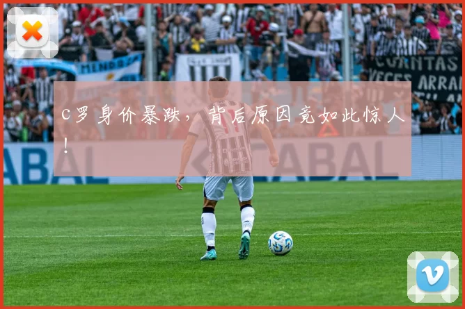 c罗身价暴跌，背后原因竟如此惊人！