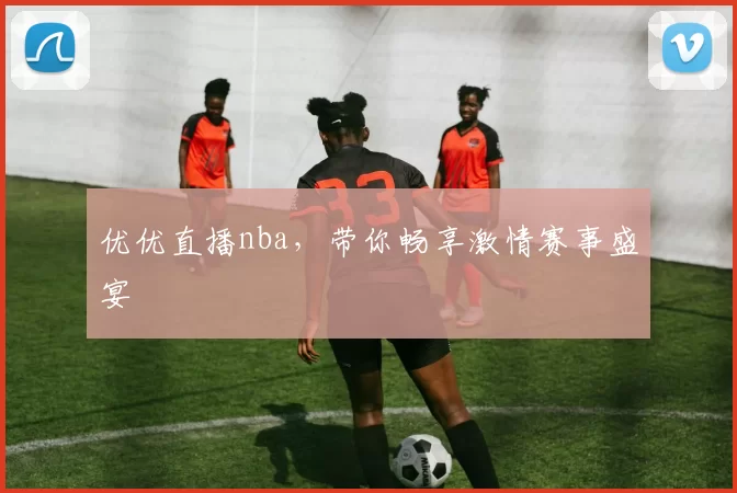 优优直播nba，带你畅享激情赛事盛宴