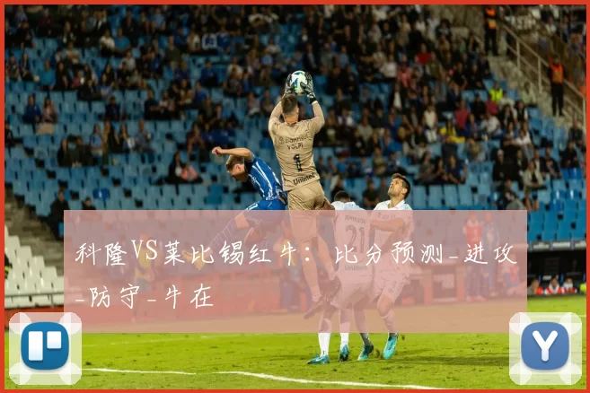 科隆VS莱比锡红牛：比分预测_进攻_防守_牛在