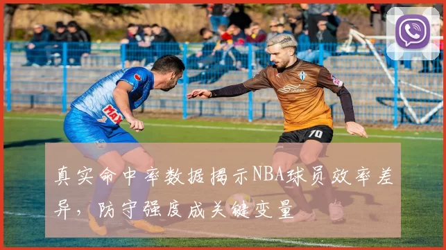 真实命中率数据揭示NBA球员效率差异,防守强度成关键变量