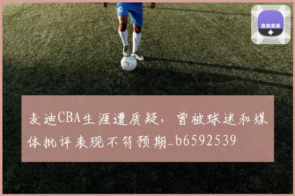 麦迪CBA生涯遭质疑，曾被球迷和媒体批评表现不符预期_b6592539