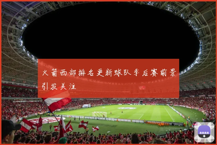 火箭西部排名更新球队季后赛前景引发关注