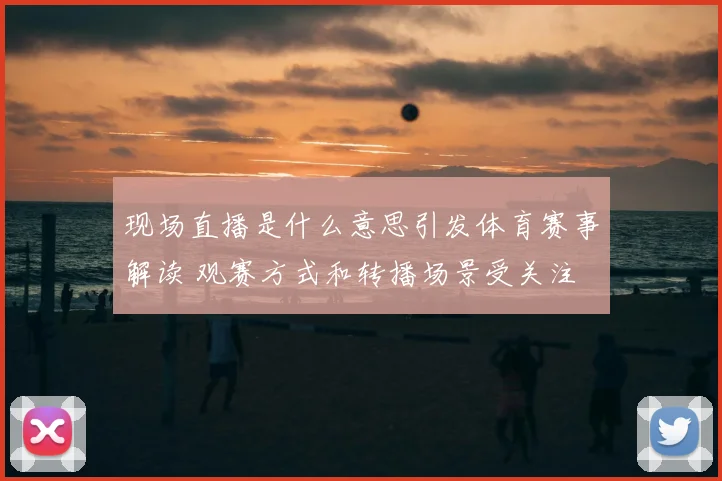 现场直播是什么意思引发体育赛事解读 观赛方式和转播场景受关注