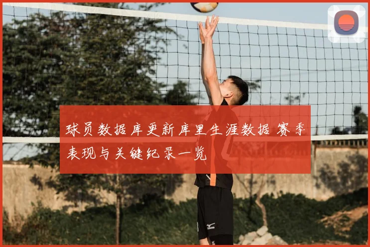 球员数据库更新库里生涯数据 赛季表现与关键纪录一览