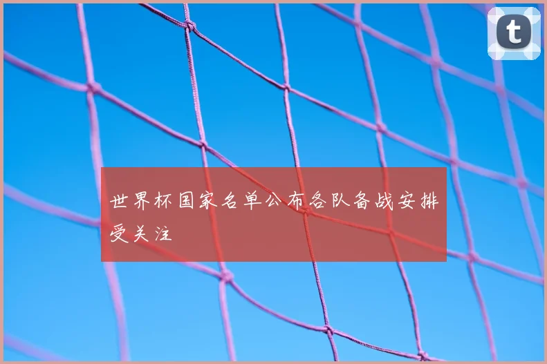 世界杯国家名单公布各队备战安排受关注