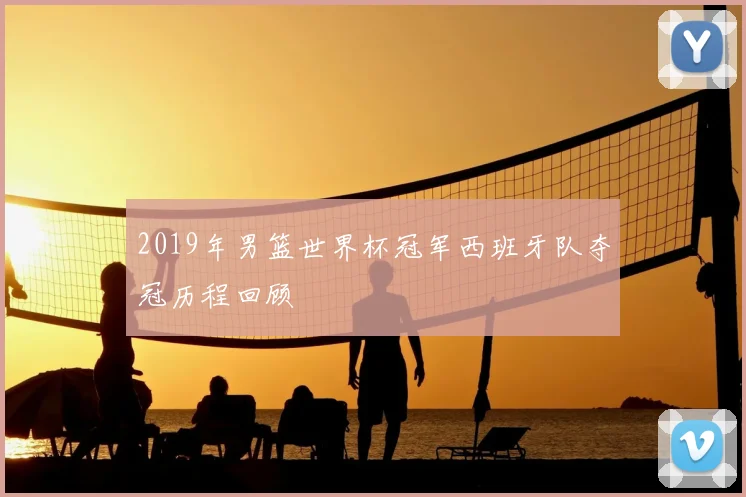 2019年男篮世界杯冠军西班牙队夺冠历程回顾