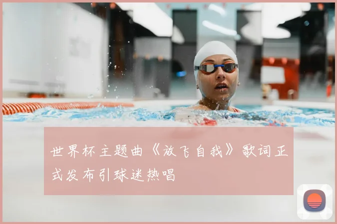 世界杯主题曲《放飞自我》歌词正式发布引球迷热唱
