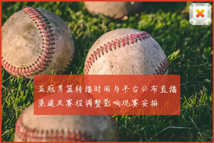 亚冠男篮转播时间与平台公布直播渠道及赛程调整影响观赛安排