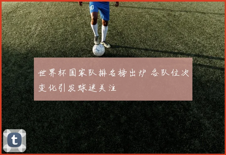 世界杯国家队排名榜出炉 各队位次变化引发球迷关注