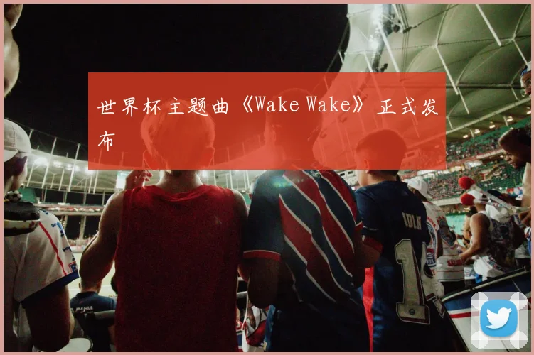 世界杯主题曲《Wake Wake》正式发布
