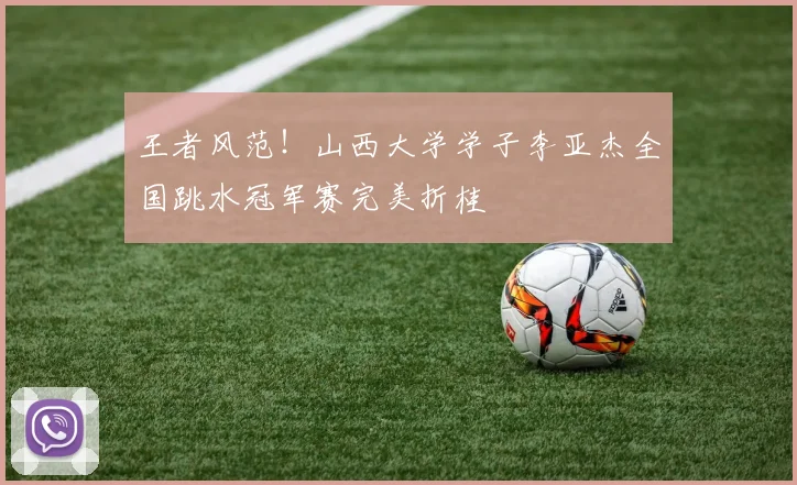 王者风范!山西大学学子李亚杰全国跳水冠军赛完美折桂