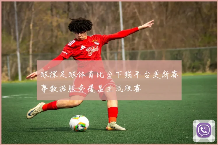 球探足球体育比分下载平台更新赛事数据服务覆盖主流联赛