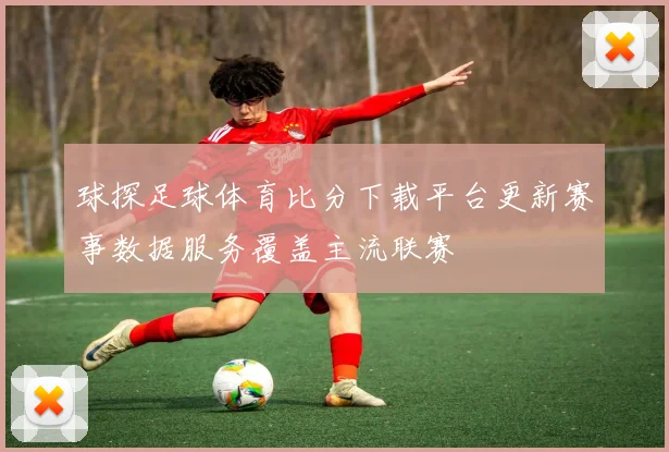 球探足球体育比分下载平台更新赛事数据服务覆盖主流联赛