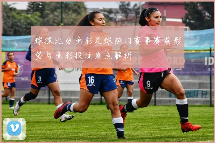 球探比分竞彩足球热门赛事赛前形势与竞彩投注看点解析