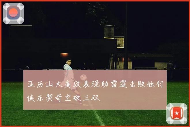 亚历山大高效表现助雷霆击败独行侠东契奇空砍三双