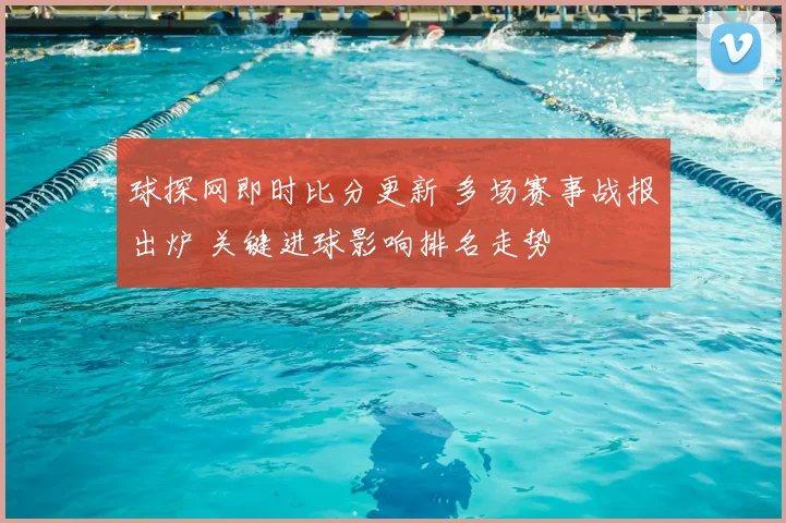 球探网即时比分更新 多场赛事战报出炉 关键进球影响排名走势