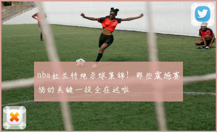 nba杜兰特绝杀球集锦!那些震撼赛场的关键一投全在这啦