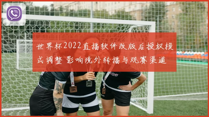 世界杯2022直播软件改版后授权模式调整 影响境外转播与观赛渠道