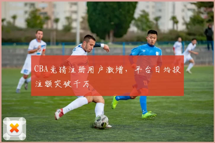 CBA竞猜注册用户激增,平台日均投注额突破千万