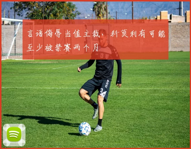 言语侮辱当值主裁,科莫利有可能至少被禁赛两个月