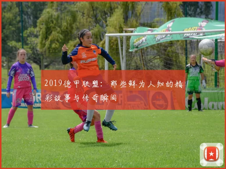 2019德甲联盟：那些鲜为人知的精彩故事与传奇瞬间