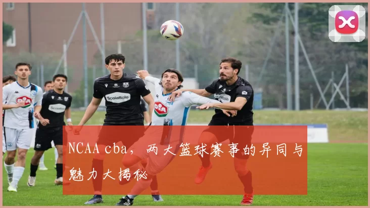 NCAA cba,两大篮球赛事的异同与魅力大揭秘
