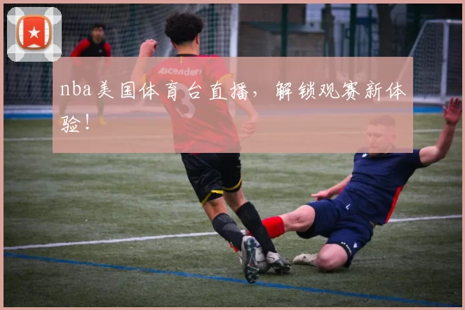 nba美国体育台直播,解锁观赛新体验!
