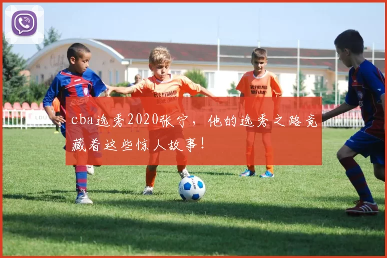 cba选秀2020张宁,他的选秀之路竟藏着这些惊人故事!