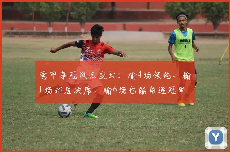 意甲争冠风云变幻:输4场领跑,输1场却居次席,输6场也能角逐冠军_比赛_五大联赛_赛季