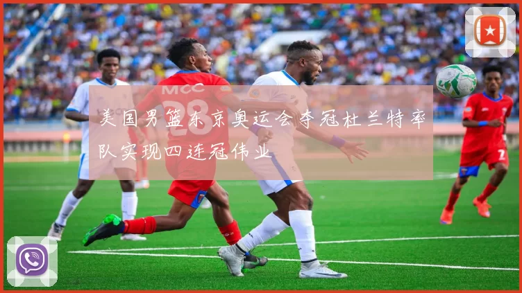 美国男篮东京奥运会夺冠杜兰特率队实现四连冠伟业