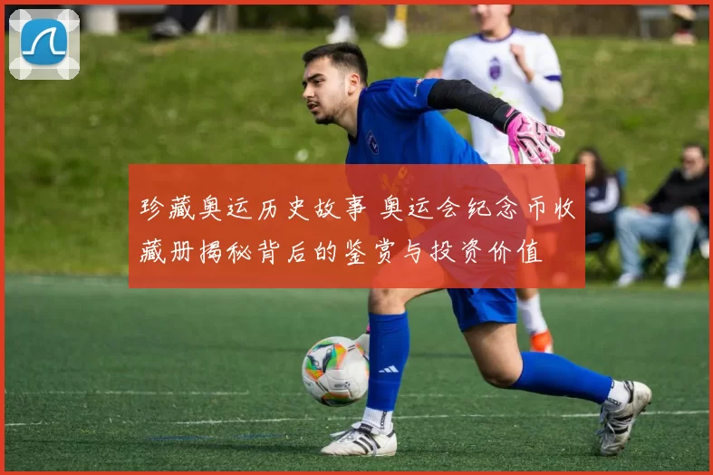 珍藏奥运历史故事 奥运会纪念币收藏册揭秘背后的鉴赏与投资价值