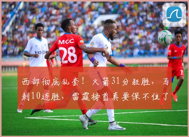 西部彻底乱套！火箭31分狂胜，马刺10连胜，雷霆榜首真要保不住了