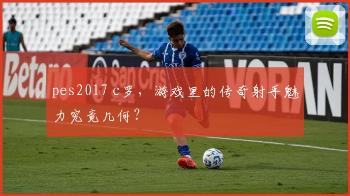 pes2017 c罗,游戏里的传奇射手魅力究竟几何?