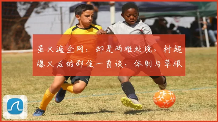 虽火遍全网,却是两难处境,村超爆火后的邵佳一首谈,体制与草根仍在拉扯