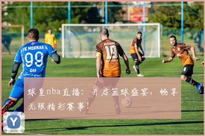 球皇nba直播:开启篮球盛宴,畅享无限精彩赛事!